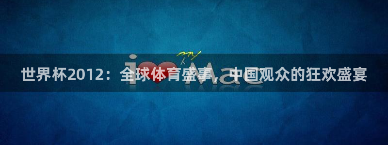 世界杯 直播:世界杯2012:全球体育盛事,中国观众的狂欢盛宴